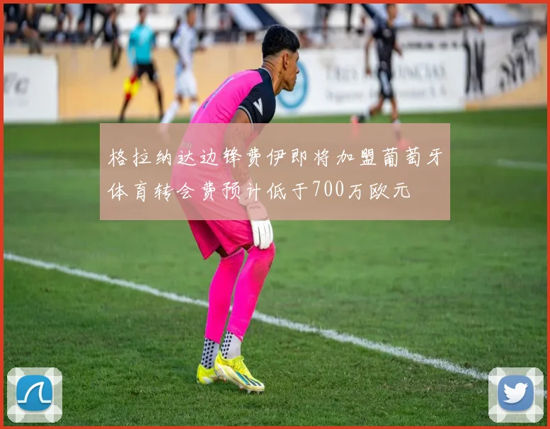 格拉纳达边锋费伊即将加盟葡萄牙体育转会费预计低于700万欧元