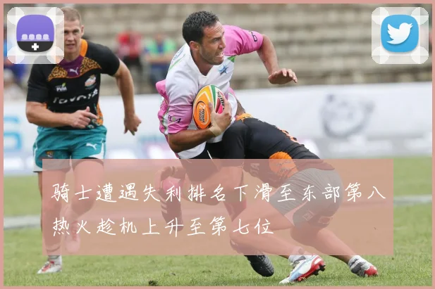 骑士遭遇失利排名下滑至东部第八热火趁机上升至第七位