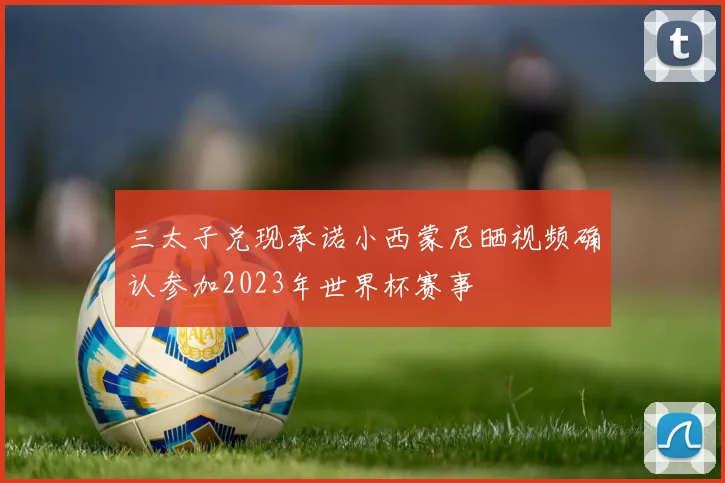 三太子兑现承诺小西蒙尼晒视频确认参加2023年世界杯赛事