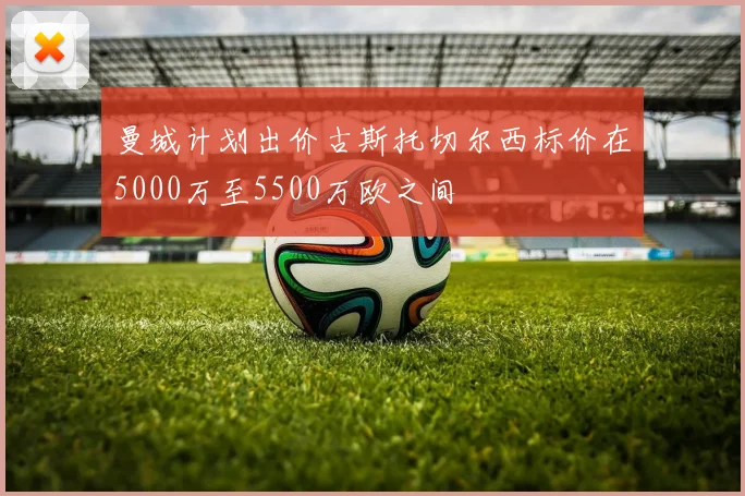 曼城计划出价古斯托切尔西标价在5000万至5500万欧之间