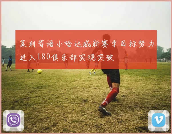 莱利寄语小哈达威新赛季目标努力进入180俱乐部实现突破