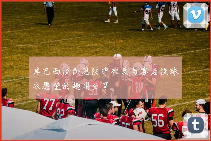 库巴西谈凯恩防守难度与赛后换球衣愿望的趣闻分享