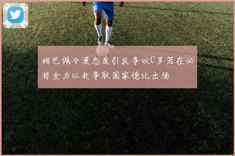 姆巴佩冷漠态度引发争议C罗若在必将全力以赴争取国家德比出场