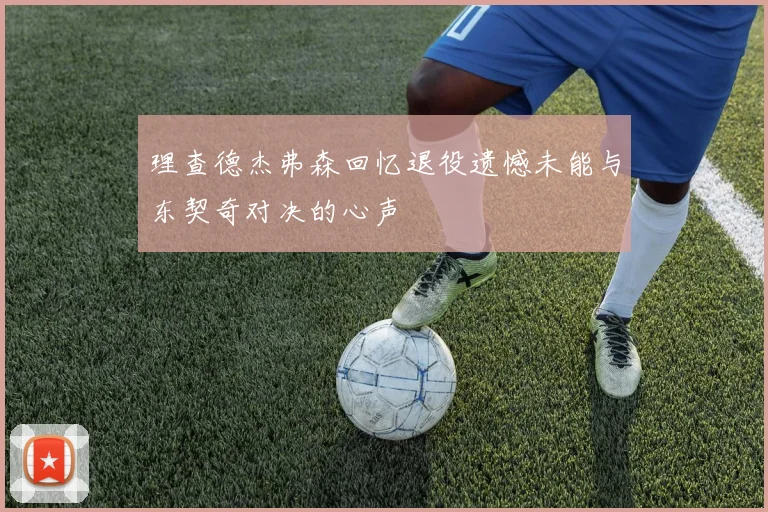 理查德杰弗森回忆退役遗憾未能与东契奇对决的心声