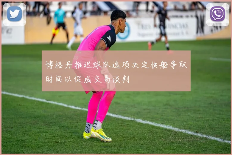 博格丹推迟球队选项决定快船争取时间以促成交易谈判
