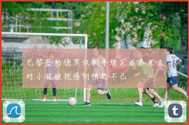 巴黎签约德罗仅剩手续完成弗里克对小将被挖感到愤怒不已