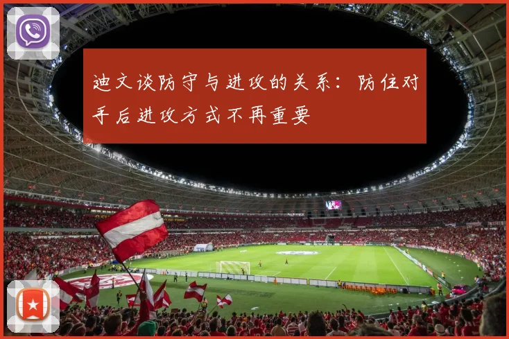 迪文谈防守与进攻的关系：防住对手后进攻方式不再重要
