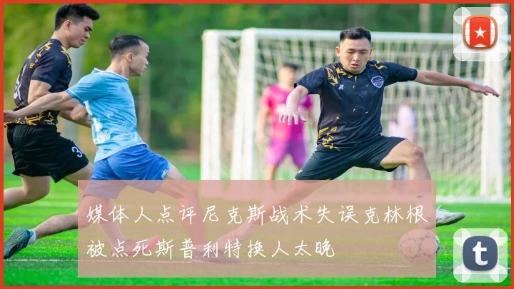 媒体人点评尼克斯战术失误克林根被点死斯普利特换人太晚
