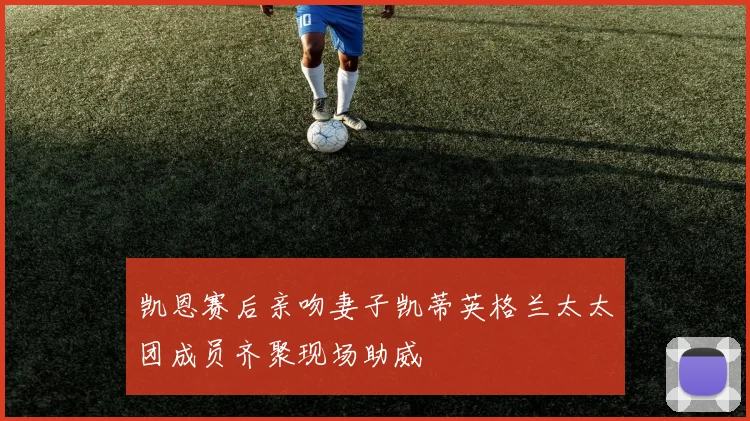凯恩赛后亲吻妻子凯蒂英格兰太太团成员齐聚现场助威