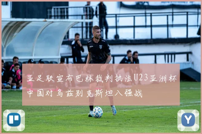 亚足联宣布巴林裁判执法U23亚洲杯中国对乌兹别克斯坦八强战
