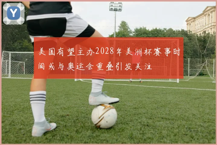 美国有望主办2028年美洲杯赛事时间或与奥运会重叠引发关注