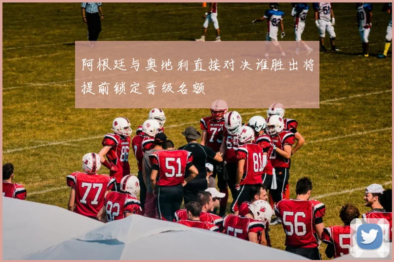 阿根廷与奥地利直接对决谁胜出将提前锁定晋级名额