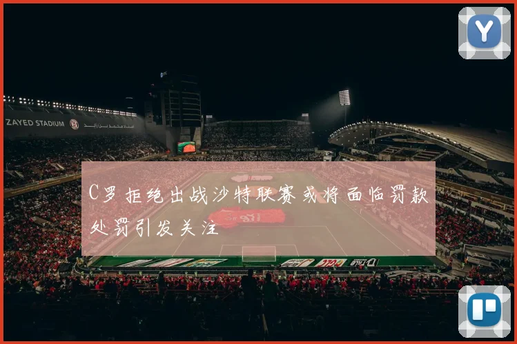 C罗拒绝出战沙特联赛或将面临罚款处罚引发关注