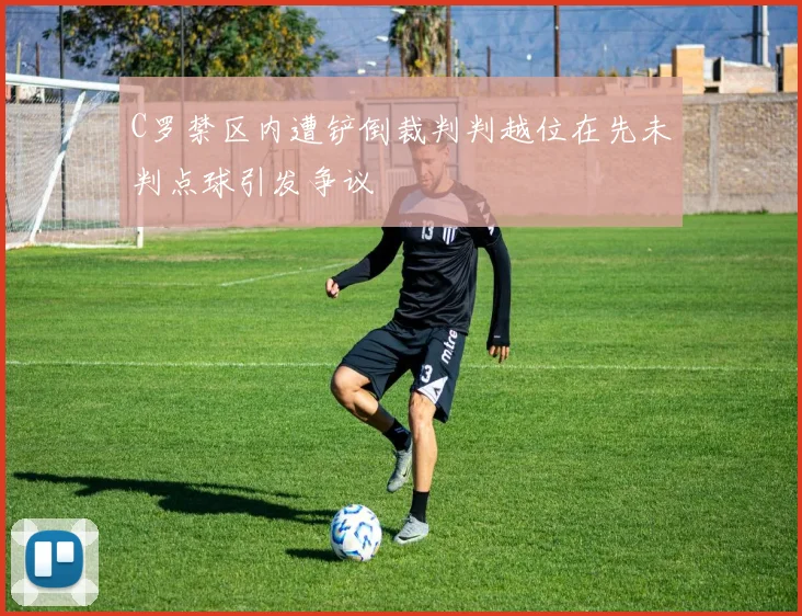 C罗禁区内遭铲倒裁判判越位在先未判点球引发争议