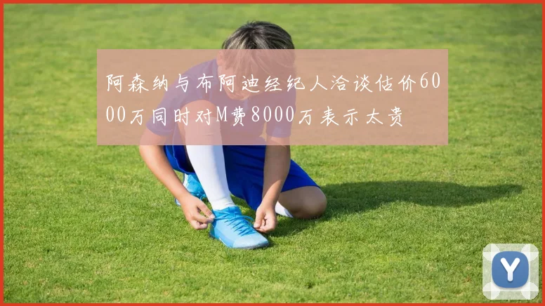 阿森纳与布阿迪经纪人洽谈估价6000万同时对M费8000万表示太贵