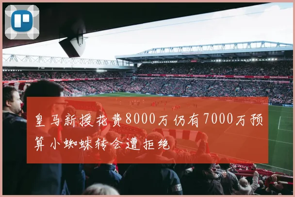 皇马新援花费8000万仍有7000万预算小蜘蛛转会遭拒绝