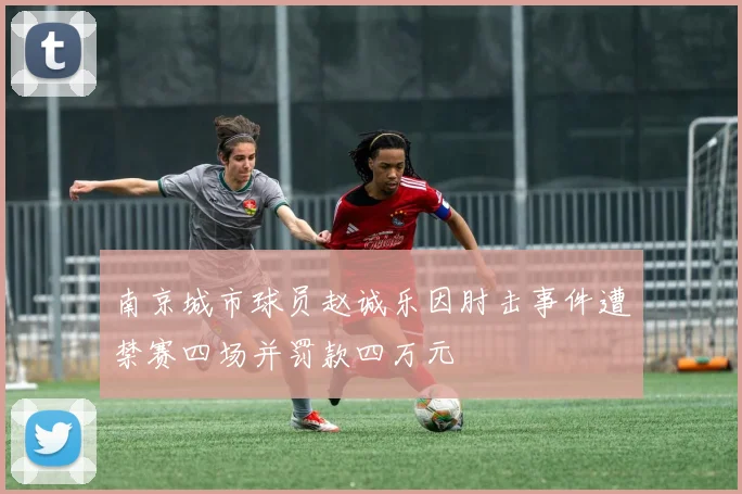 南京城市球员赵诚乐因肘击事件遭禁赛四场并罚款四万元