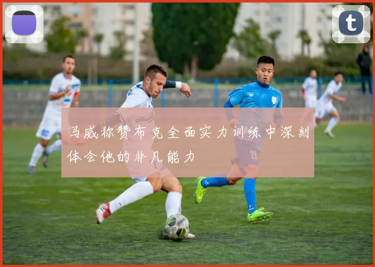 马威称赞布克全面实力训练中深刻体会他的非凡能力