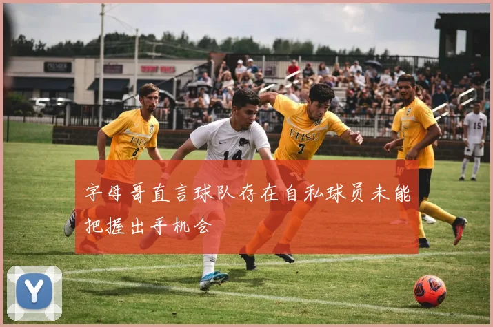 字母哥直言球队存在自私球员未能把握出手机会