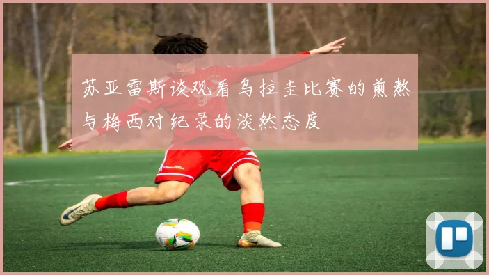苏亚雷斯谈观看乌拉圭比赛的煎熬与梅西对纪录的淡然态度