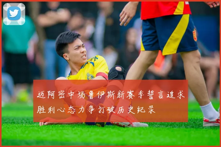 迈阿密中场鲁伊斯新赛季誓言追求胜利心态力争打破历史纪录