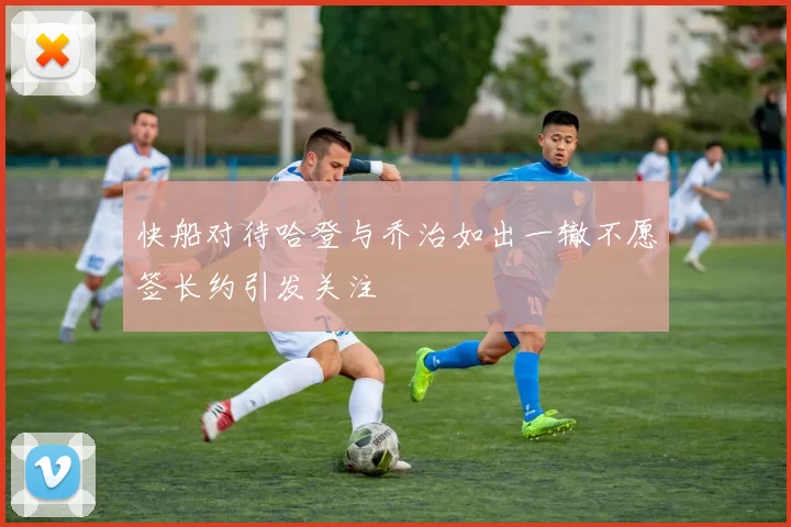 快船对待哈登与乔治如出一辙不愿签长约引发关注