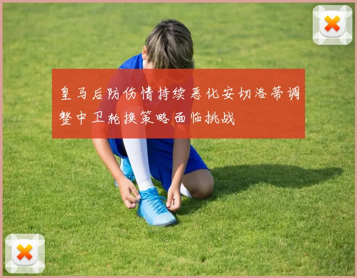 皇马后防伤情持续恶化安切洛蒂调整中卫轮换策略面临挑战
