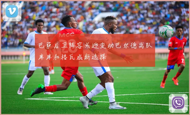 巴萨后卫阵容或迎变动巴尔德离队库库和格瓦成新选择